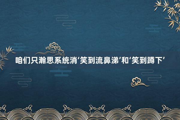 咱们只瀚思系统消‘笑到流鼻涕’和‘笑到蹲下’