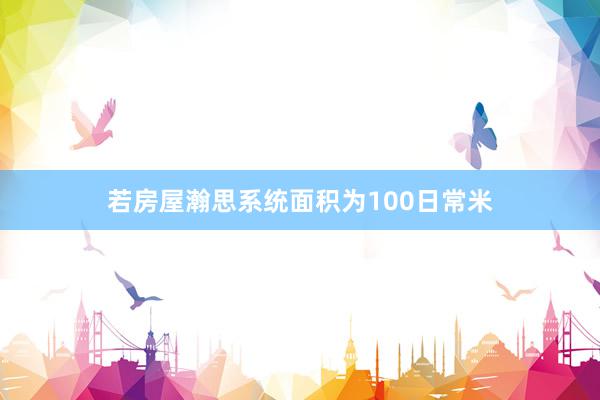 若房屋瀚思系统面积为100日常米