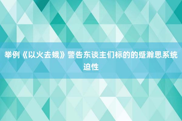 举例《以火去蛾》警告东谈主们标的的蹙瀚思系统迫性