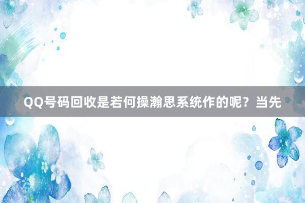 QQ号码回收是若何操瀚思系统作的呢？当先