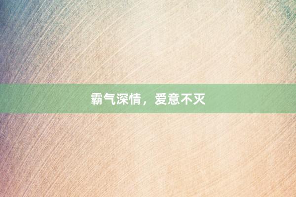 霸气深情，爱意不灭