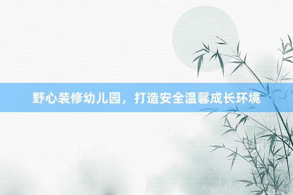 野心装修幼儿园,打造安全温馨成长环境