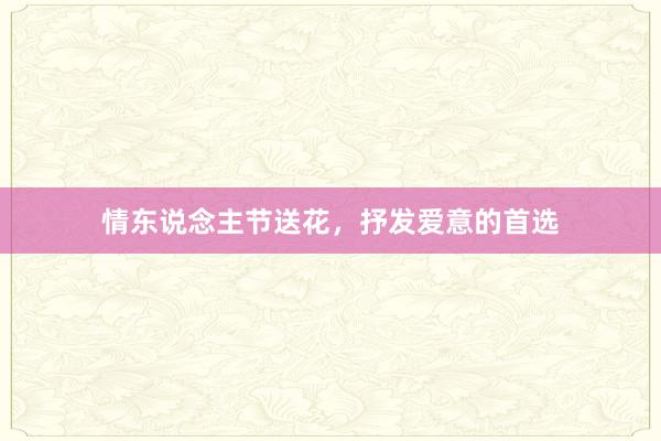 情东说念主节送花，抒发爱意的首选